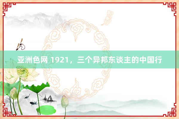 亚洲色网 1921，三个异邦东谈主的中国行