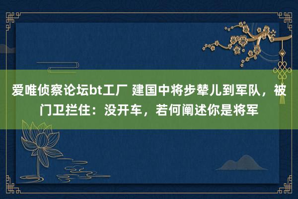 爱唯侦察论坛bt工厂 建国中将步辇儿到军队，被门卫拦住：没开车，若何阐述你是将军