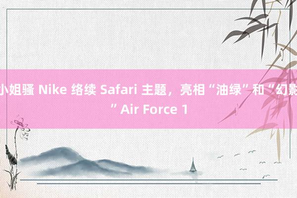 小姐骚 Nike 络续 Safari 主题，亮相“油绿”和“幻影”Air Force 1