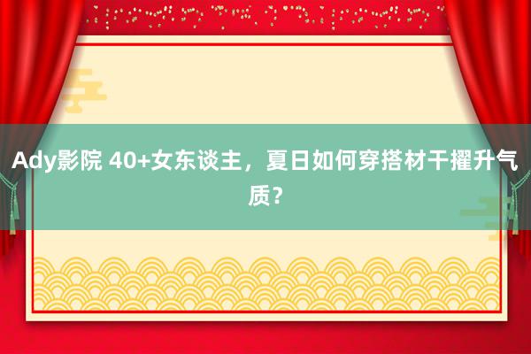 Ady影院 40+女东谈主，夏日如何穿搭材干擢升气质？