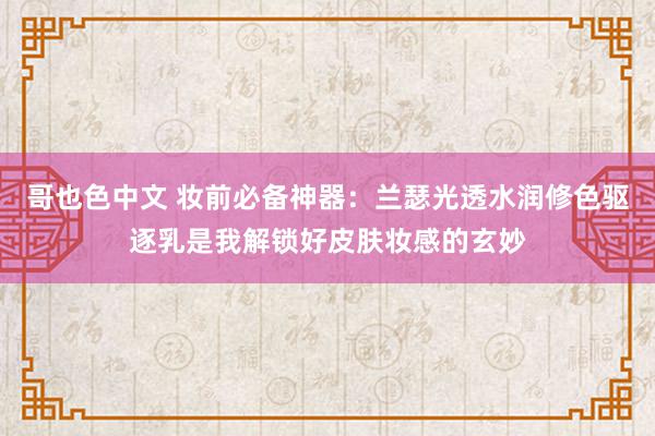 哥也色中文 妆前必备神器：兰瑟光透水润修色驱逐乳是我解锁好皮肤妆感的玄妙