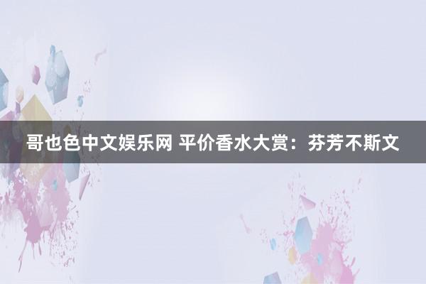 哥也色中文娱乐网 平价香水大赏：芬芳不斯文