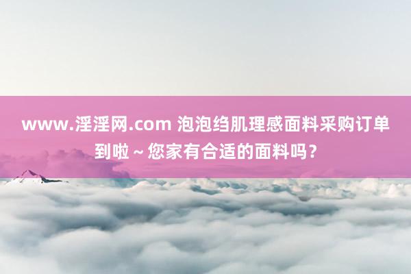 www.淫淫网.com 泡泡绉肌理感面料采购订单到啦～您家有合适的面料吗？