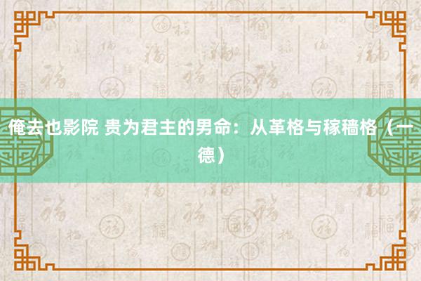 俺去也影院 贵为君主的男命：从革格与稼穑格（一德）