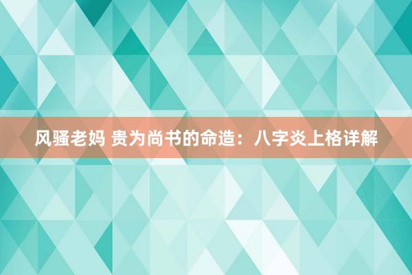 风骚老妈 贵为尚书的命造：八字炎上格详解