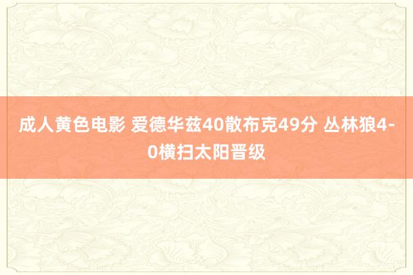 成人黄色电影 爱德华兹40散布克49分 丛林狼4-0横扫太阳晋级