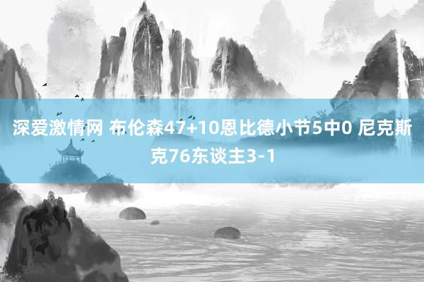 深爱激情网 布伦森47+10恩比德小节5中0 尼克斯克76东谈主3-1