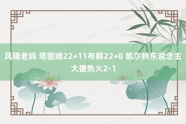 风骚老妈 塔图姆22+11布朗22+8 凯尔特东说念主大捷热火2-1