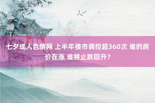 七夕成人色情网 上半年楼市调控超360次 谁的房价在涨 谁将止跌回升？