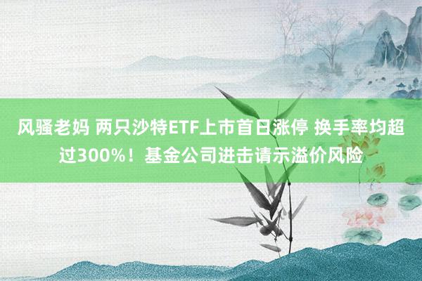 风骚老妈 两只沙特ETF上市首日涨停 换手率均超过300%！基金公司进击请示溢价风险