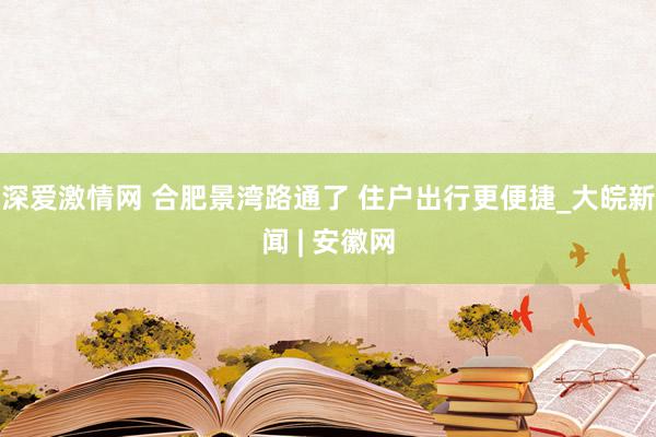 深爱激情网 合肥景湾路通了 住户出行更便捷_大皖新闻 | 安徽网