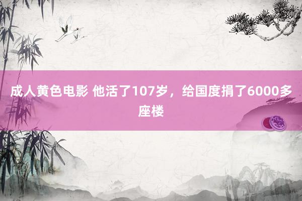 成人黄色电影 他活了107岁，给国度捐了6000多座楼