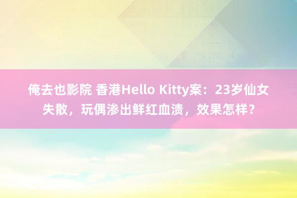 俺去也影院 香港Hello Kitty案：23岁仙女失散，玩偶渗出鲜红血渍，效果怎样？