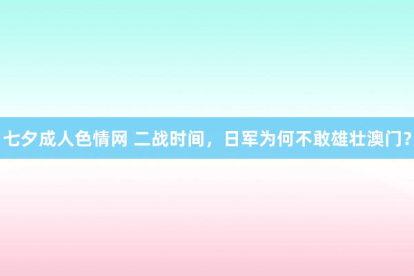 七夕成人色情网 二战时间，日军为何不敢雄壮澳门？