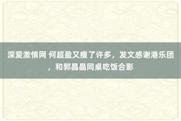 深爱激情网 何超盈又瘦了许多，发文感谢港乐团，和郭晶晶同桌吃饭合影