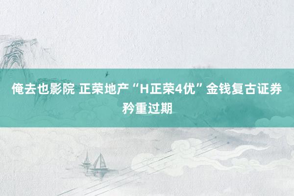 俺去也影院 正荣地产“H正荣4优”金钱复古证券矜重过期