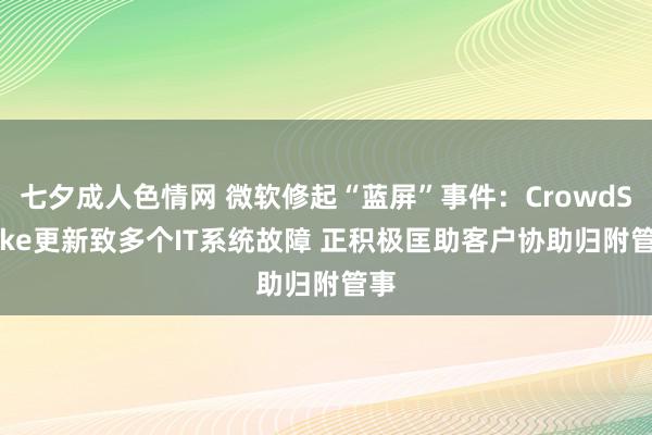 七夕成人色情网 微软修起“蓝屏”事件：CrowdStrike更新致多个IT系统故障 正积极匡助客户协助归附管事