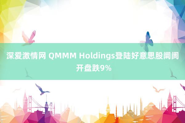 深爱激情网 QMMM Holdings登陆好意思股阛阓 开盘跌9%