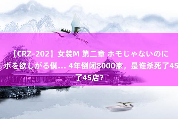 【CRZ-202】女装M 第二章 ホモじゃないのにチ○ポを欲しがる僕… 4年倒闭8000家，是谁杀死了4S店？