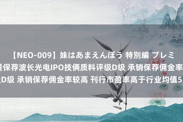 【NEO-009】妹はあまえんぼう 特別編 プレミアおなら ひかる 华泰酌量保荐波长光电IPO技俩质料评级D级 承销保荐佣金率较高 刊行市盈率高于行业均值55.36%