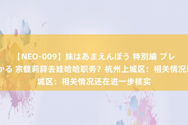 【NEO-009】妹はあまえんぼう 特別編 プレミアおなら ひかる 宗馥莉辞去娃哈哈职务？杭州上城区：相关情况还在进一步核实