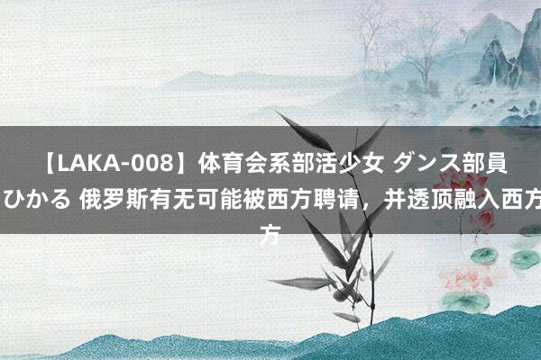 【LAKA-008】体育会系部活少女 ダンス部員 ひかる 俄罗斯有无可能被西方聘请，并透顶融入西方