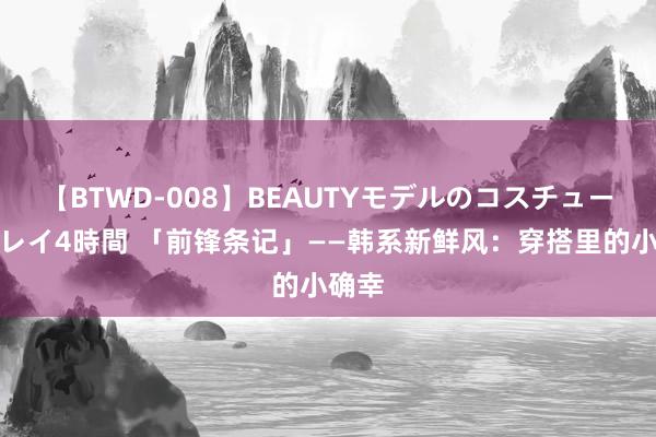 【BTWD-008】BEAUTYモデルのコスチュームプレイ4時間 「前锋条记」——韩系新鲜风：穿搭里的小确幸