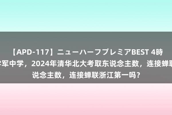 【APD-117】ニューハーフプレミアBEST 4時間SPECIAL 学军中学，2024年清华北大考取东说念主数，连接蝉联浙江第一吗？