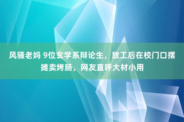 风骚老妈 9位玄学系辩论生，放工后在校门口摆摊卖烤肠，网友直呼大材小用