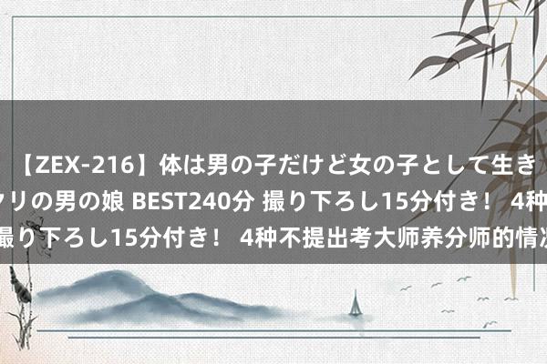 【ZEX-216】体は男の子だけど女の子として生きてる 感じやすいペニクリの男の娘 BEST240分 撮り下ろし15分付き！ 4种不提出考大师养分师的情况