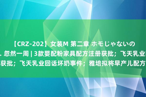 【CRZ-202】女装M 第二章 ホモじゃないのにチ○ポを欲しがる僕… 忽然一周 | 3款婴配粉家具配方注册获批；飞天乳业回话坏奶事件；雅培拟将早产儿配方奶粉撤出市集