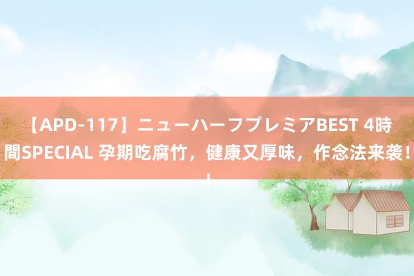 【APD-117】ニューハーフプレミアBEST 4時間SPECIAL 孕期吃腐竹，健康又厚味，作念法来袭！