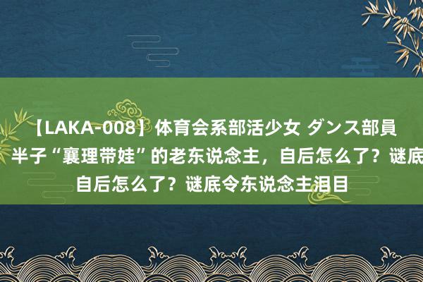 【LAKA-008】体育会系部活少女 ダンス部員 ひかる 给男儿、半子“襄理带娃”的老东说念主，自后怎么了？谜底令东说念主泪目