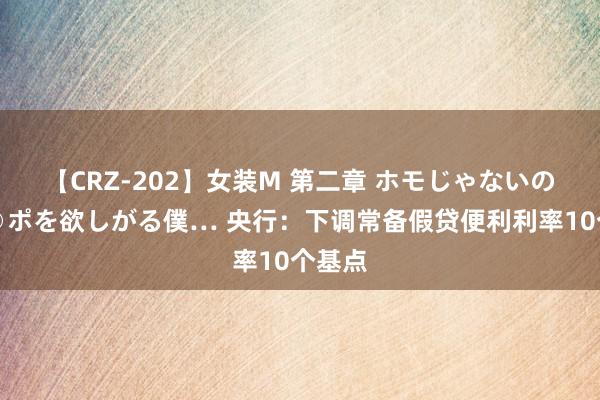 【CRZ-202】女装M 第二章 ホモじゃないのにチ○ポを欲しがる僕… 央行：下调常备假贷便利利率10个基点