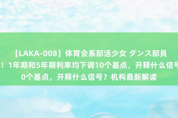 【LAKA-008】体育会系部活少女 ダンス部員 ひかる LPR降息！1年期和5年期利率均下调10个基点，开释什么信号？机构最新解读