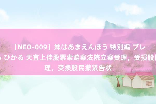 【NEO-009】妹はあまえんぼう 特別編 プレミアおなら ひかる 天宜上佳股票索赔案法院立案受理，受损股民攥紧告状