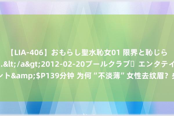 【LIA-406】おもらし聖水恥女01 限界と恥じらいの葛藤の狭間で…</a>2012-02-20プールクラブ・エンタテインメント&$P139分钟 为何“不淡薄”女性去纹眉？央视揭开其中“内幕”，红运了解的早