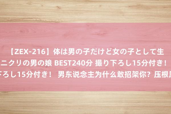 【ZEX-216】体は男の子だけど女の子として生きてる 感じやすいペニクリの男の娘 BEST240分 撮り下ろし15分付き！ 男东说念主为什么敢招架你？压根原因：少许