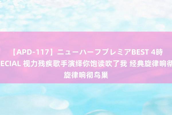 【APD-117】ニューハーフプレミアBEST 4時間SPECIAL 视力残疾歌手演绎你饱读吹了我 经典旋律响彻鸟巢