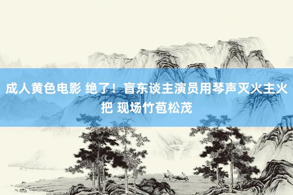 成人黄色电影 绝了！盲东谈主演员用琴声灭火主火把 现场竹苞松茂