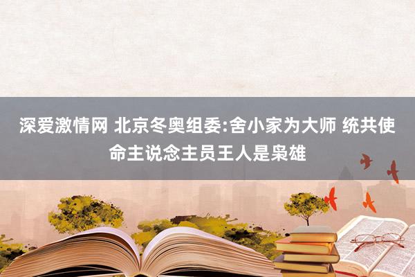 深爱激情网 北京冬奥组委:舍小家为大师 统共使命主说念主员王人是枭雄