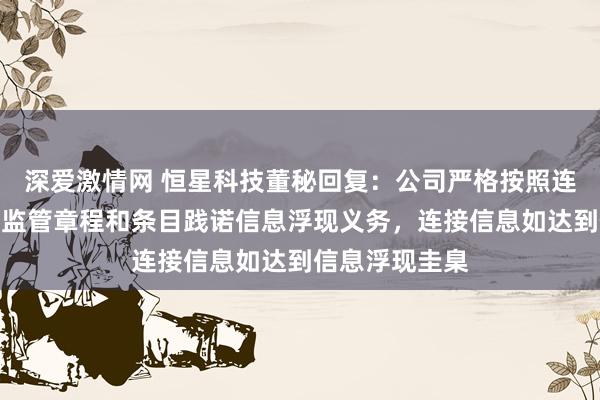 深爱激情网 恒星科技董秘回复：公司严格按照连接法律规章、监管章程和条目践诺信息浮现义务，连接信息如达到信息浮现圭臬