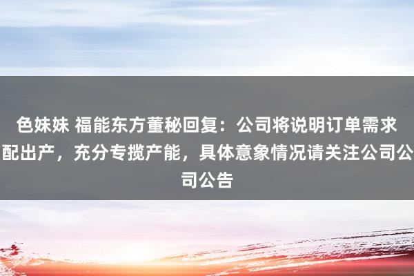 色妹妹 福能东方董秘回复：公司将说明订单需求调配出产，充分专揽产能，具体意象情况请关注公司公告