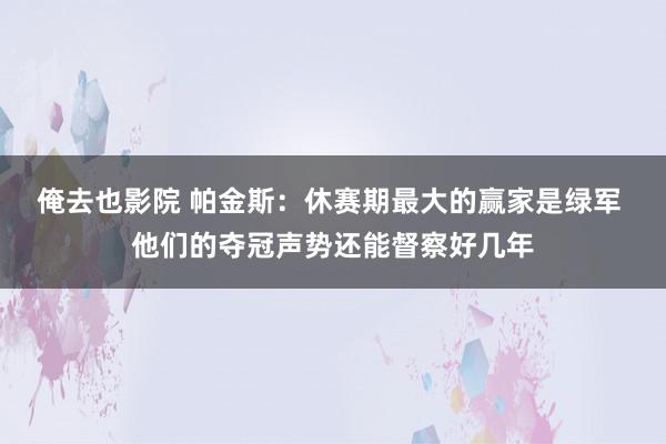 俺去也影院 帕金斯：休赛期最大的赢家是绿军 他们的夺冠声势还能督察好几年