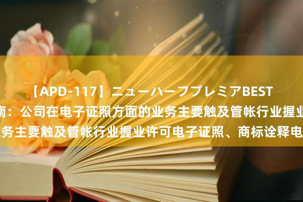 【APD-117】ニューハーフプレミアBEST 4時間SPECIAL 中科江南：公司在电子证照方面的业务主要触及管帐行业握业许可电子证照、商标诠释电子证照