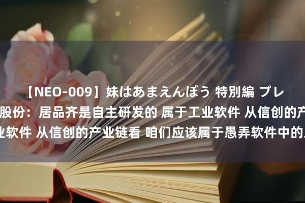 【NEO-009】妹はあまえんぼう 特別編 プレミアおなら ひかる 维宏股份：居品齐是自主研发的 属于工业软件 从信创的产业链看 咱们应该属于愚弄软件中的工业愚弄