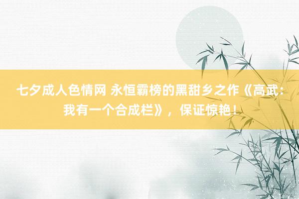 七夕成人色情网 永恒霸榜的黑甜乡之作《高武：我有一个合成栏》，保证惊艳！