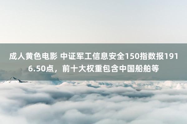 成人黄色电影 中证军工信息安全150指数报1916.50点，前十大权重包含中国船舶等