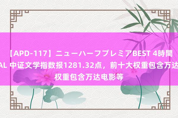 【APD-117】ニューハーフプレミアBEST 4時間SPECIAL 中证文学指数报1281.32点，前十大权重包含万达电影等