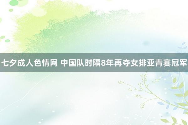 七夕成人色情网 中国队时隔8年再夺女排亚青赛冠军